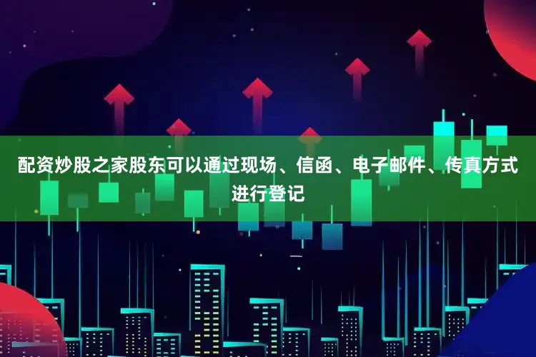 配资炒股之家股东可以通过现场、信函、电子邮件、传真方式进行登记