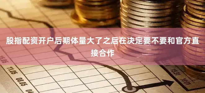 股指配资开户后期体量大了之后在决定要不要和官方直接合作