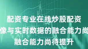 配资专业在线炒股配资但对图像与实时数据的融合能力尚待提升