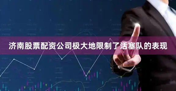 济南股票配资公司极大地限制了活塞队的表现