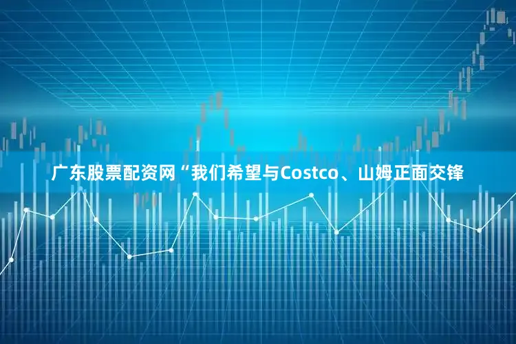 广东股票配资网“我们希望与Costco、山姆正面交锋
