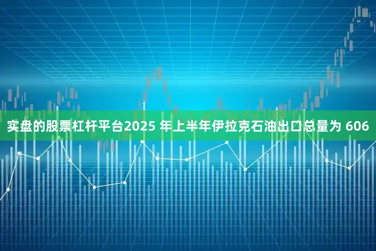 实盘的股票杠杆平台2025 年上半年伊拉克石油出口总量为 606