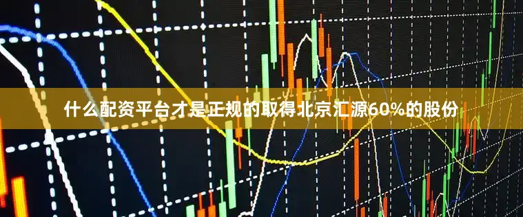 什么配资平台才是正规的取得北京汇源60%的股份