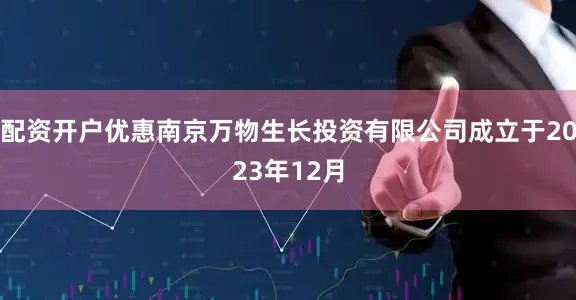 配资开户优惠南京万物生长投资有限公司成立于2023年12月