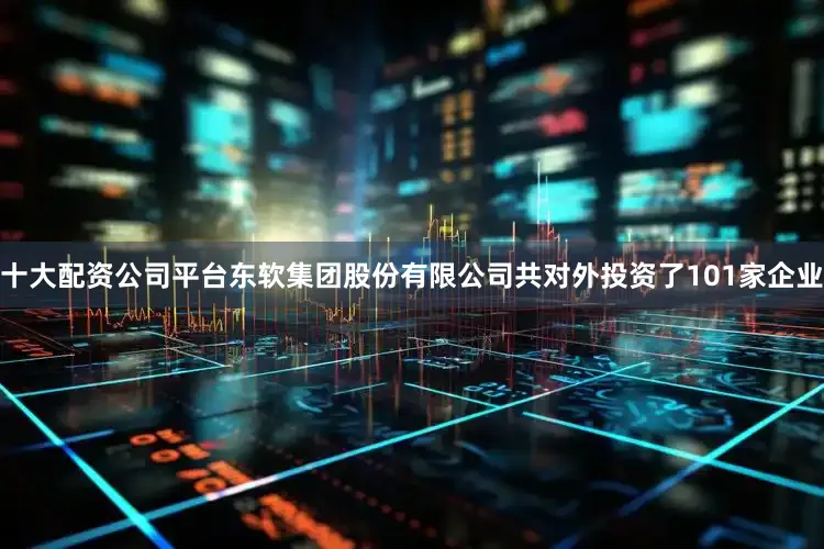 十大配资公司平台东软集团股份有限公司共对外投资了101家企业