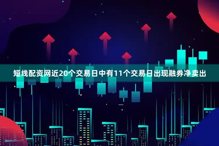 短线配资网近20个交易日中有11个交易日出现融券净卖出