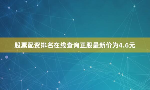 股票配资排名在线查询正股最新价为4.6元
