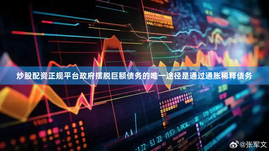 炒股配资正规平台政府摆脱巨额债务的唯一途径是通过通胀稀释债务