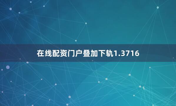 在线配资门户叠加下轨1.3716