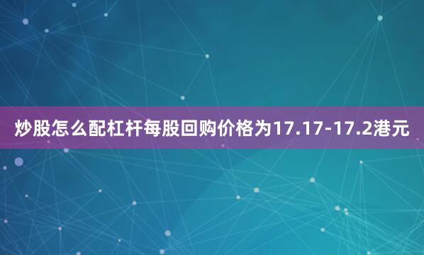 炒股怎么配杠杆每股回购价格为17.17-17.2港元