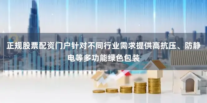 正规股票配资门户针对不同行业需求提供高抗压、防静电等多功能绿色包装