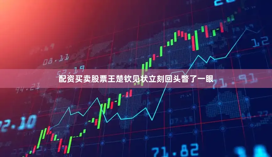 配资买卖股票王楚钦见状立刻回头瞥了一眼