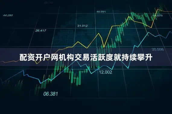 配资开户网机构交易活跃度就持续攀升