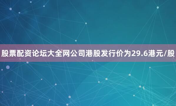 股票配资论坛大全网公司港股发行价为29.6港元/股