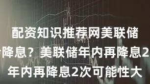 配资知识推荐网美联储年内仍会降息？美联储年内再降息2次可能性大