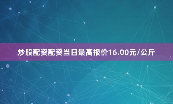 炒股配资配资当日最高报价16.00元/公斤