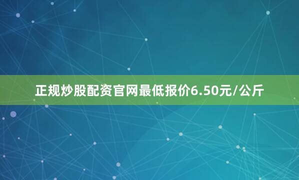 正规炒股配资官网最低报价6.50元/公斤