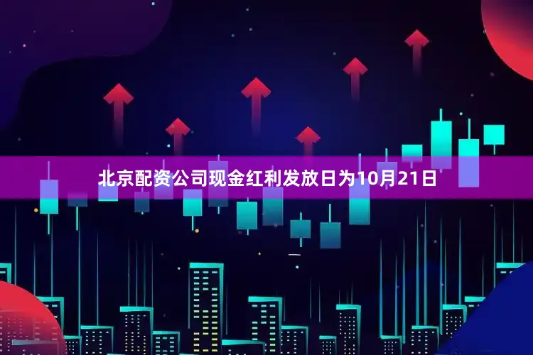 北京配资公司现金红利发放日为10月21日
