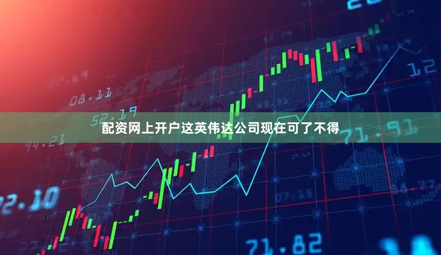 配资网上开户这英伟达公司现在可了不得